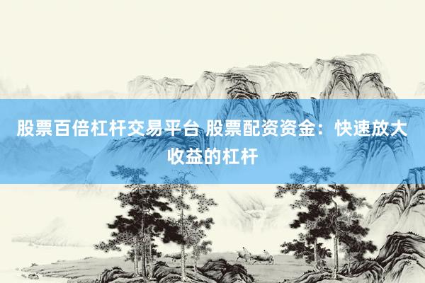 股票百倍杠杆交易平台 股票配资资金：快速放大收益的杠杆