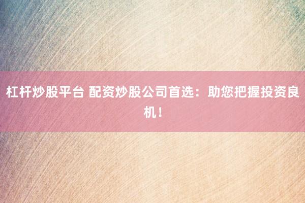 杠杆炒股平台 配资炒股公司首选：助您把握投资良机！