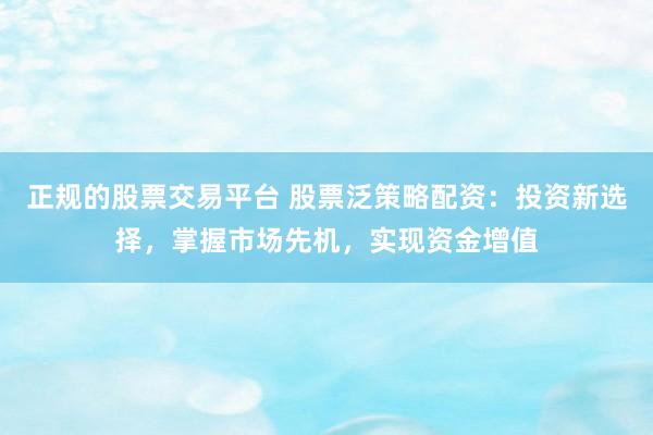 正规的股票交易平台 股票泛策略配资：投资新选择，掌握市场先机，实现资金增值