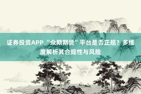 证券投资APP “众期期货”平台是否正规?多维度解析其合规性与风险