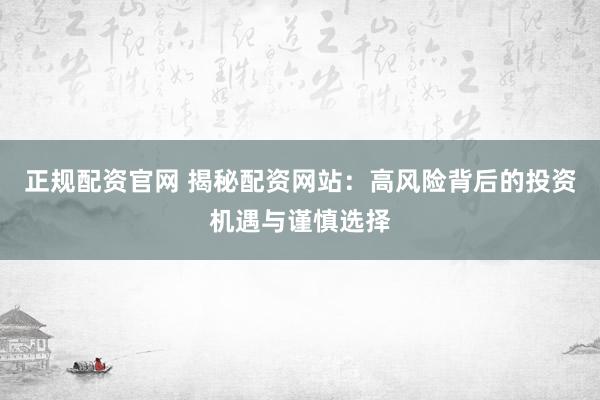 正规配资官网 揭秘配资网站：高风险背后的投资机遇与谨慎选择