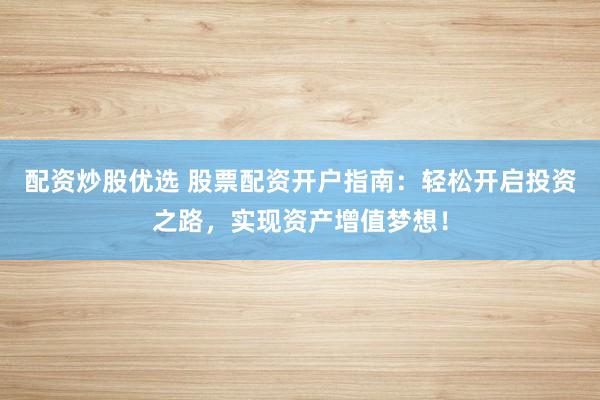 配资炒股优选 股票配资开户指南:轻松开启投资之路,实现资产增值梦想!