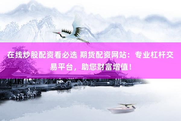 在线炒股配资看必选 期货配资网站:专业杠杆交易平台,助您财富增值!