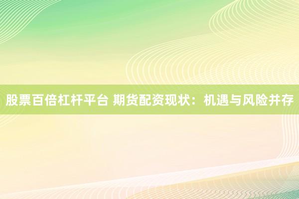 股票百倍杠杆平台 期货配资现状：机遇与风险并存