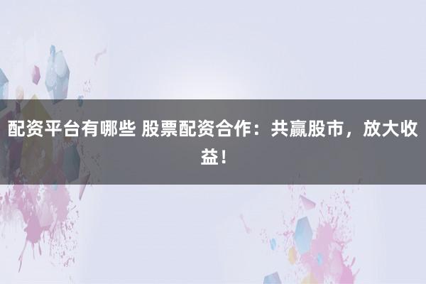 配资平台有哪些 股票配资合作:共赢股市,放大收益!
