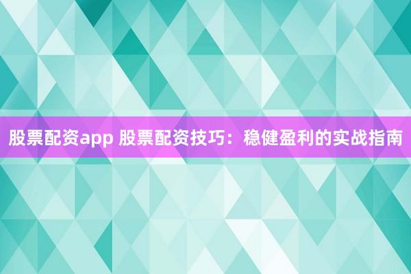 股票配资app 股票配资技巧：稳健盈利的实战指南