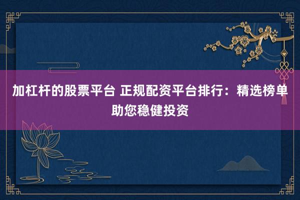 加杠杆的股票平台 正规配资平台排行：精选榜单助您稳健投资