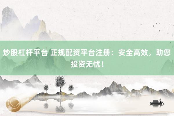 炒股杠杆平台 正规配资平台注册：安全高效，助您投资无忧！