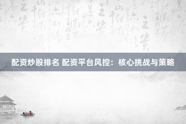 配资炒股排名 配资平台风控：核心挑战与策略