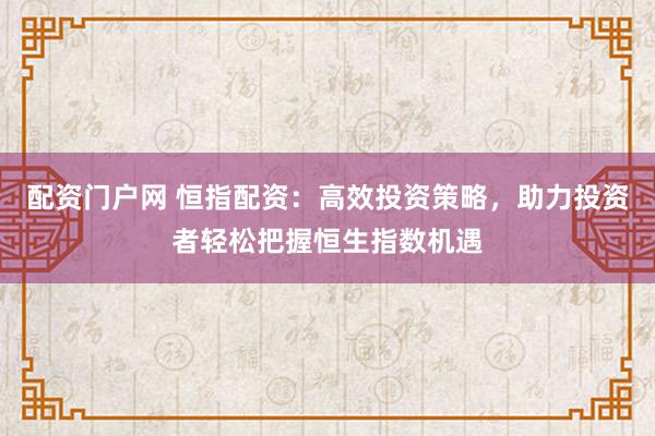 配资门户网 恒指配资：高效投资策略，助力投资者轻松把握恒生指数机遇