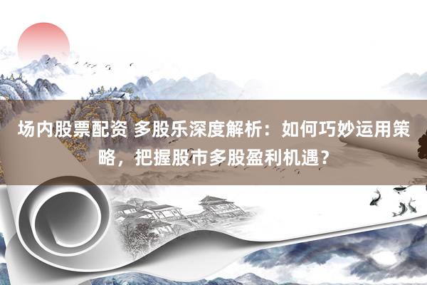 场内股票配资 多股乐深度解析：如何巧妙运用策略，把握股市多股盈利机遇？