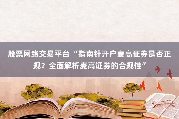 股票网络交易平台 “指南针开户麦高证券是否正规？全面解析麦高证券的合规性”