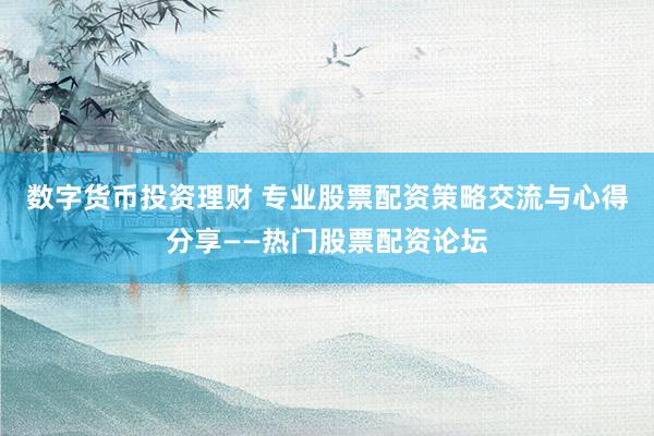 数字货币投资理财 专业股票配资策略交流与心得分享——热门股票配资论坛