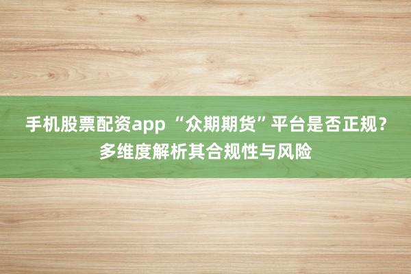 手机股票配资app “众期期货”平台是否正规？多维度解析其合规性与风险