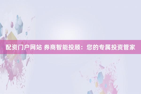 配资门户网站 券商智能投顾：您的专属投资管家