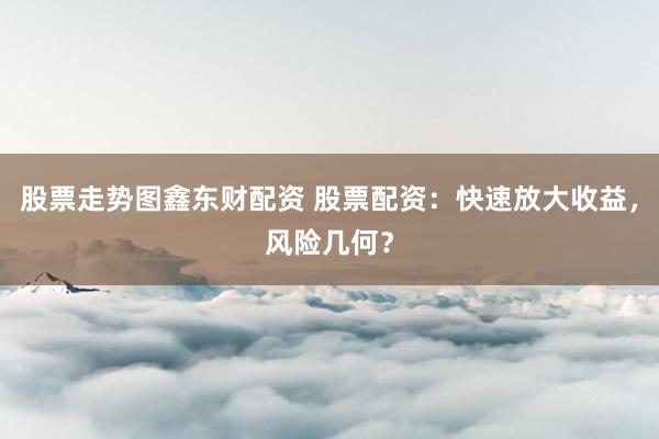 股票走势图鑫东财配资 股票配资：快速放大收益，风险几何？