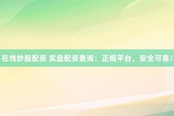 在线炒股配资 实盘配资查询：正规平台，安全可靠！