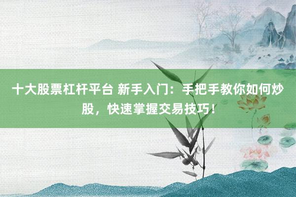 十大股票杠杆平台 新手入门:手把手教你如何炒股,快速掌握交易技巧!