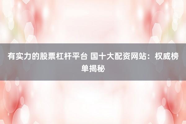 有实力的股票杠杆平台 国十大配资网站：权威榜单揭秘