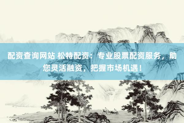配资查询网站 松特配资:专业股票配资服务,助您灵活融资,把握市场机遇!