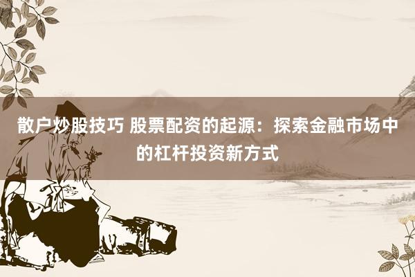 散户炒股技巧 股票配资的起源：探索金融市场中的杠杆投资新方式