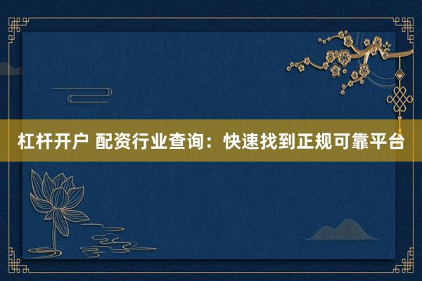 杠杆开户 配资行业查询：快速找到正规可靠平台