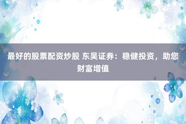 最好的股票配资炒股 东吴证券:稳健投资,助您财富增值