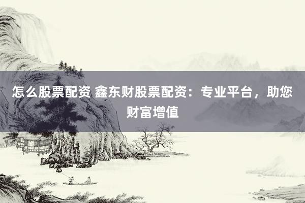 怎么股票配资 鑫东财股票配资:专业平台,助您财富增值
