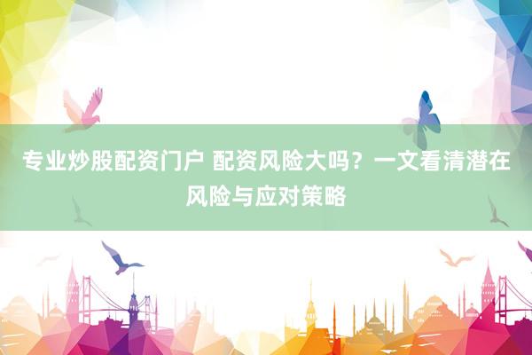 专业炒股配资门户 配资风险大吗？一文看清潜在风险与应对策略