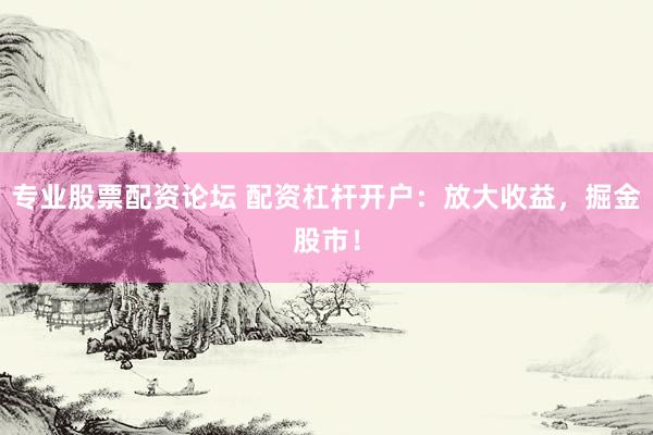 专业股票配资论坛 配资杠杆开户:放大收益,掘金股市!