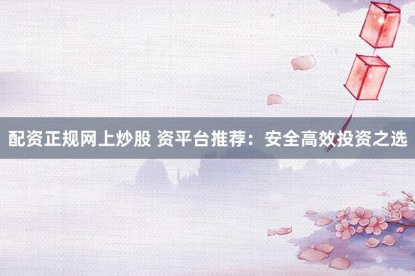 配资正规网上炒股 资平台推荐:安全高效投资之选