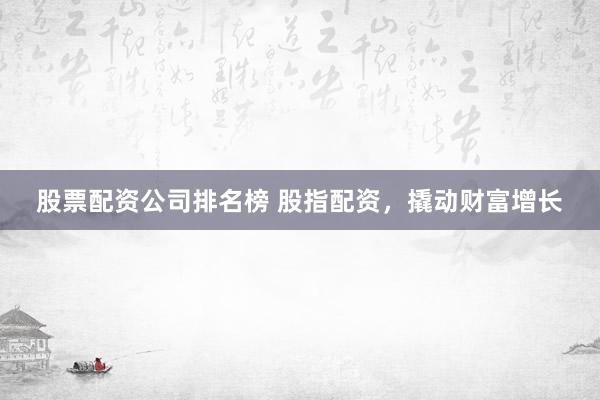 股票配资公司排名榜 股指配资，撬动财富增长
