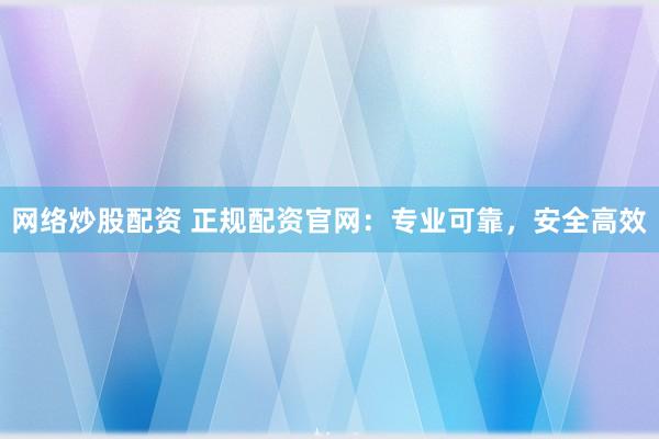 网络炒股配资 正规配资官网：专业可靠，安全高效