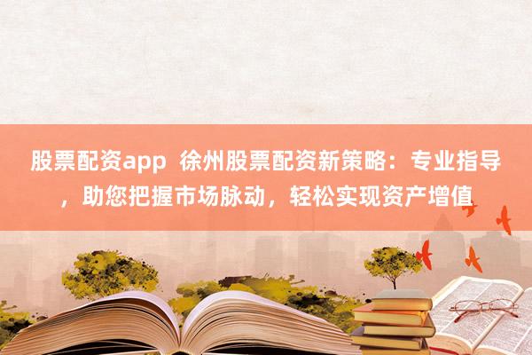 股票配资app 徐州股票配资新策略:专业指导,助您把握市场脉动,轻松实现资产增值