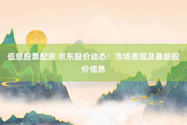低息股票配资 京东股价动态：市场表现及最新股价信息